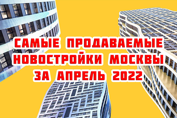 Самые продаваемые новостройки Москвы за апрель 2022 г.