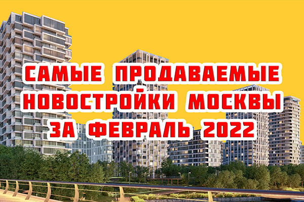 Самые продаваемые новостройки Москвы за февраль 2022 г.