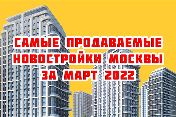 Самые продаваемые новостройки Москвы за март 2022 г.