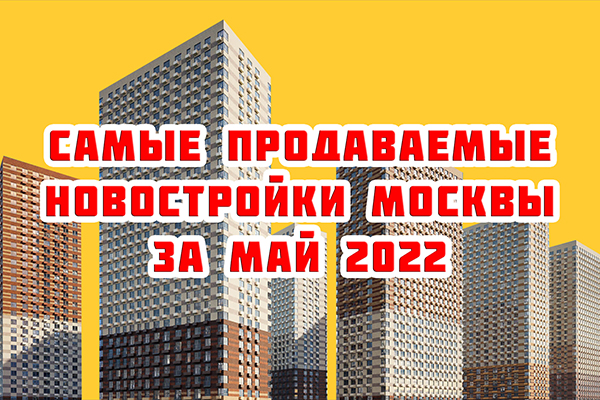 Самые продаваемые новостройки Москвы за май 2022 г.