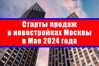 Старты продаж в новостройках Москвы в мае 2024 года